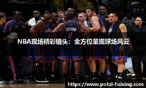 NBA现场精彩镜头：全方位呈现球场风云