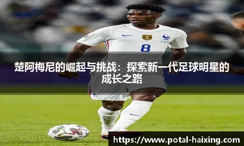 楚阿梅尼的崛起与挑战：探索新一代足球明星的成长之路