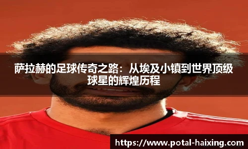 萨拉赫的足球传奇之路：从埃及小镇到世界顶级球星的辉煌历程