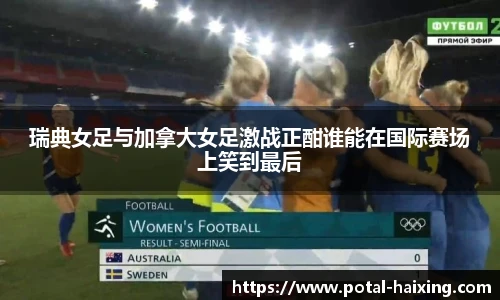 瑞典女足与加拿大女足激战正酣谁能在国际赛场上笑到最后