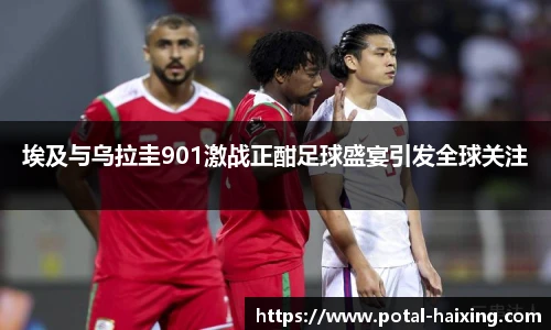埃及与乌拉圭901激战正酣足球盛宴引发全球关注