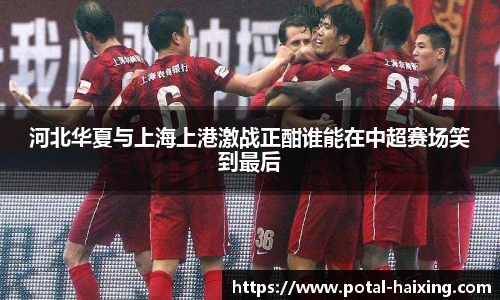 河北华夏与上海上港激战正酣谁能在中超赛场笑到最后