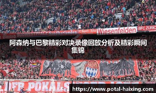 阿森纳与巴黎精彩对决录像回放分析及精彩瞬间集锦